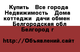 Купить - Все города Недвижимость » Дома, коттеджи, дачи обмен   . Белгородская обл.,Белгород г.